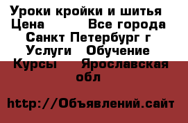 Уроки кройки и шитья › Цена ­ 350 - Все города, Санкт-Петербург г. Услуги » Обучение. Курсы   . Ярославская обл.